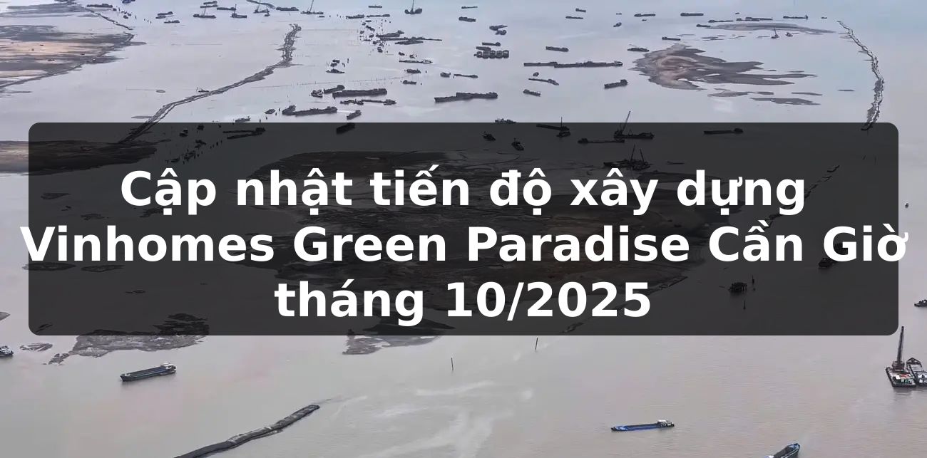 Cập nhật tiến độ xây dựng Vinhomes Green Paradise Cần Giờ tháng 10/2025