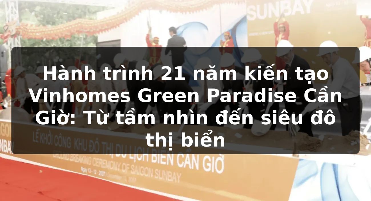 Hành trình 21 năm kiến tạo Vinhomes Green Paradise Cần Giờ: Từ tầm nhìn đến siêu đô thị biển