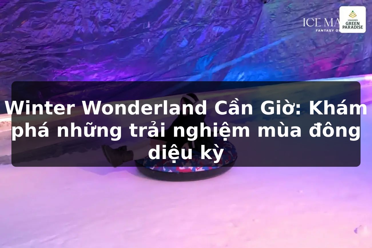 Winter Wonderland Cần Giờ: Khám phá những trải nghiệm mùa đông diệu kỳ